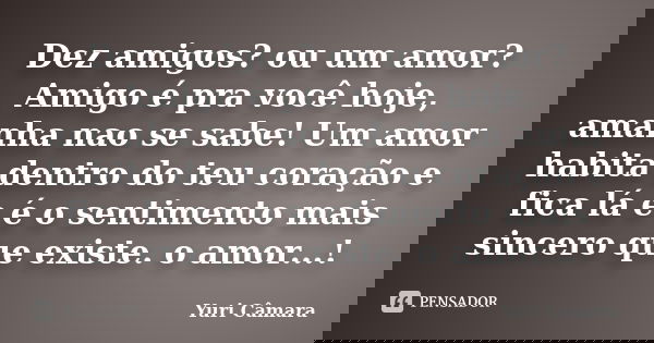 Dez amigos? ou um amor? Amigo é pra você hoje, amanha nao se sabe! Um amor habita dentro do teu coração e fica lá e é o sentimento mais sincero que existe. o am... Frase de Yuri Câmara.