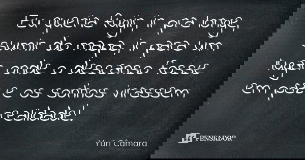 Eu queria fugir, ir pra longe, sumir do mapa, ir para um lugar onde o descanso fosse em paz e os sonhos virassem realidade!... Frase de Yuri Câmara.
