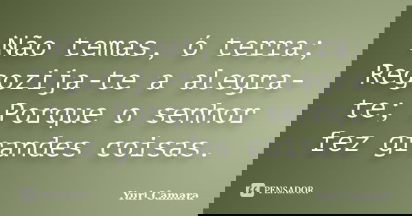 Não temas, ó terra; Regozija-te a alegra-te; Porque o senhor fez grandes coisas.... Frase de Yuri Câmara.