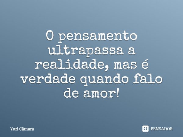 O pensamento ultrapassa a realidade, mas é verdade quando falo de amor!... Frase de Yuri Câmara.