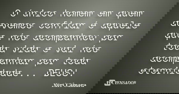 O único homem em quem devemos confiar é aquele que nós acompanhou por toda vida e vai nós acompanhar por toda eternidade... DEUS!... Frase de Yuri Câmara.