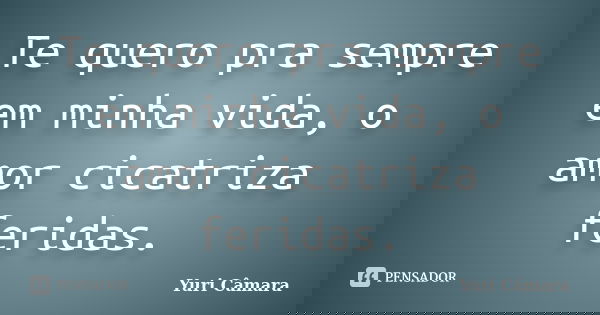 Te quero pra sempre em minha vida, o amor cicatriza feridas.... Frase de Yuri Câmara.