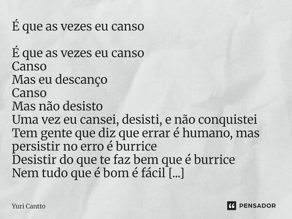 É que as vezes eu canso É que as vezes eu canso Canso Mas eu descanço Canso Mas não desisto Uma vez eu cansei, desisti, e não conquistei Tem gente que diz que ... Frase de Yuri Cantto.