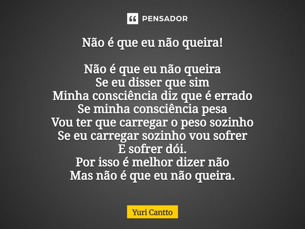 Não é que eu não queira! Não é que eu não queira Se eu disser que sim Minha consciência diz que é errado Se minha consciência pesa Vou ter que carregar o peso ... Frase de Yuri Cantto.