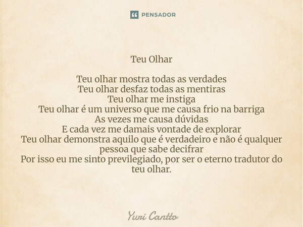 Teu Olhar Teu olhar mostra todas as verdades Teu olhar desfaz todas as mentiras Teu olhar me instiga Teu olhar é um universo que me causa frio na barriga As ve... Frase de Yuri Cantto.