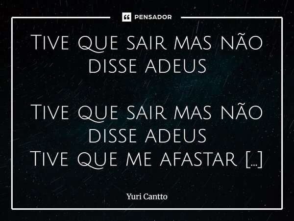 Tive que sair mas não disse adeus Tive que sair mas não disse adeus Tive que me afastar mas não me despedi Talvez eu tenha pensado que não era bom suficiente Q... Frase de Yuri Cantto.