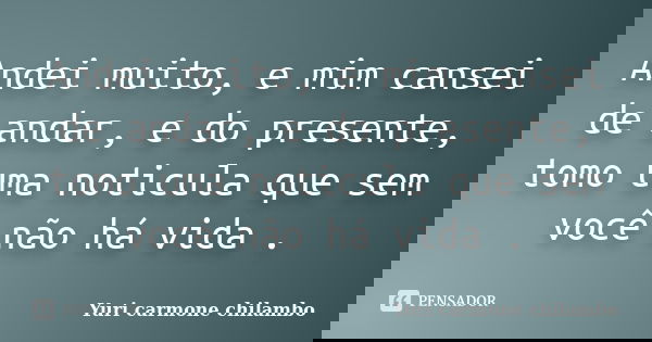 Andei muito, e mim cansei de andar, e do presente, tomo uma noticula que sem você não há vida .... Frase de Yuri Carmone Chilambo.