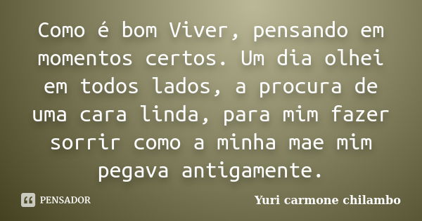 Como é bom Viver, pensando em momentos certos. Um dia olhei em todos lados, a procura de uma cara linda, para mim fazer sorrir como a minha mae mim pegava antig... Frase de Yuri carmone chilambo.