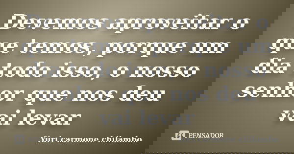 Devemos aproveitar o que temos, porque um dia todo isso, o nosso senhor que nos deu vai levar... Frase de Yuri Carmone Chilambo.