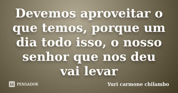 Devemos aproveitar o que temos, porque um dia todo isso, o nosso senhor que nos deu vai levar... Frase de Yuri Carmone Chilambo.