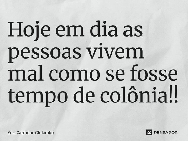 ⁠Hoje em dia as pessoas vivem mal como se fosse tempo de colônia!!... Frase de Yuri carmone chilambo.