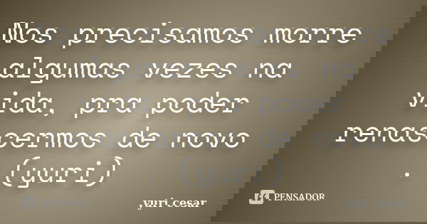 Nos precisamos morre algumas vezes na vida, pra poder renascermos de novo . (yuri)... Frase de YURI CESAR.