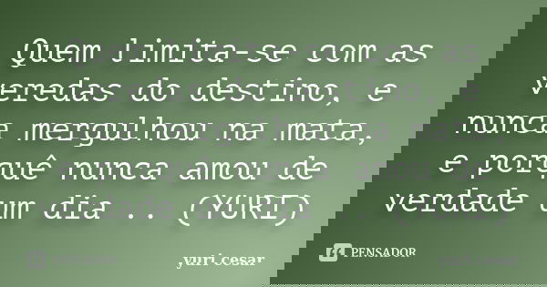 Quem limita-se com as veredas do destino, e nunca mergulhou na mata, e porquê nunca amou de verdade um dia .. (YURI)... Frase de YURI CESAR.