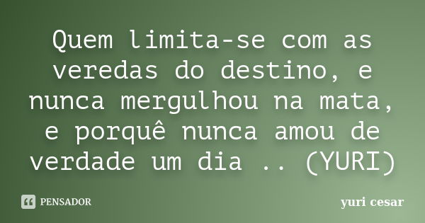 Quem limita-se com as veredas do destino, e nunca mergulhou na mata, e porquê nunca amou de verdade um dia .. (YURI)... Frase de YURI CESAR.