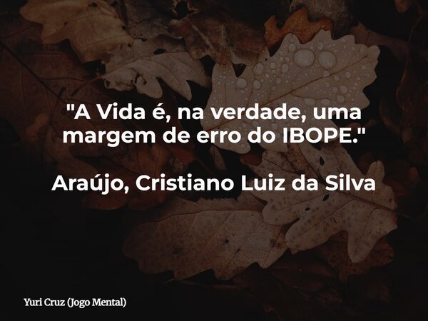 "A Vida é, na verdade, uma margem de erro do IBOPE." Araújo, Cristiano Luiz da Silva... Frase de Yuri Cruz (Jogo Mental).