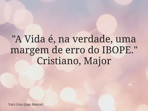 "A Vida é, na verdade, uma margem de erro do IBOPE." Cristiano, Major... Frase de Yuri Cruz (Jogo Mental).