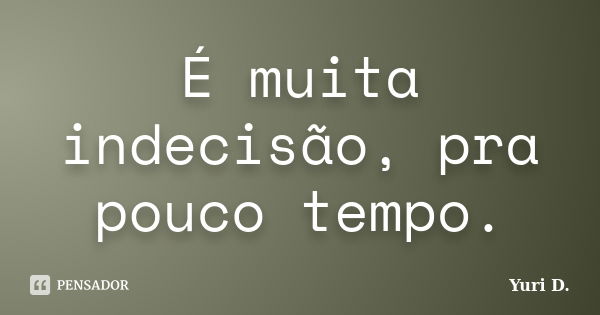 É muita indecisão, pra pouco tempo.... Frase de Yuri D..