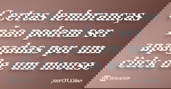 Certas lembranças não podem ser apagadas por um click de um mouse... Frase de yuri'D Lima.