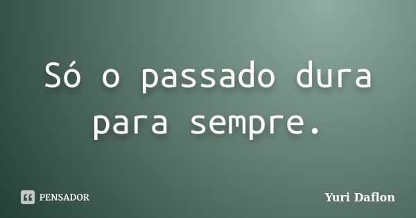 Só o passado dura para sempre.... Frase de Yuri Daflon.