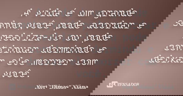 A vida é um grande sonho,você pode acordar e realiza-lo ou pode continuar dormindo e deixar ele morrer com você.... Frase de Yuri 