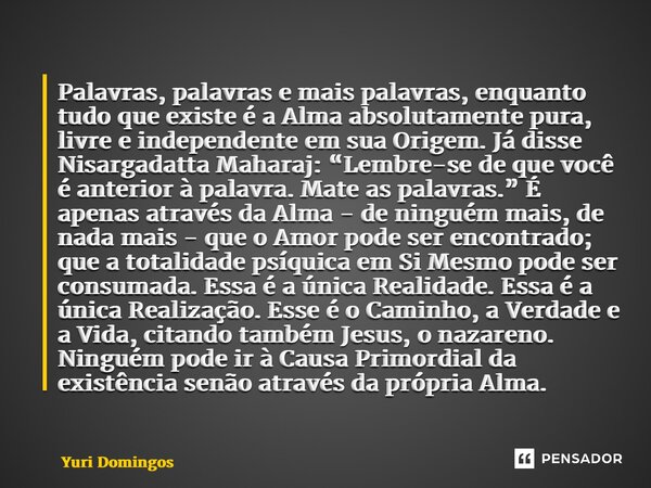 ⁠Palavras, palavras e mais palavras, enquanto tudo que existe é a Alma absolutamente pura, livre e independente em sua Origem. Já disse Nisargadatta Maharaj: “L... Frase de Yuri Domingos.