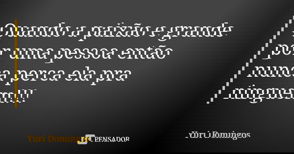 Quando a paixão e grande por uma pessoa então nunca perca ela pra ninguem!!!... Frase de Yuri Domingos.
