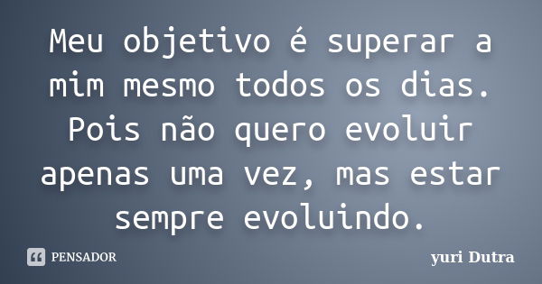 Meu objetivo é superar a mim mesmo todos os dias. Pois não quero evoluir apenas uma vez, mas estar sempre evoluindo.... Frase de Yuri Dutra.