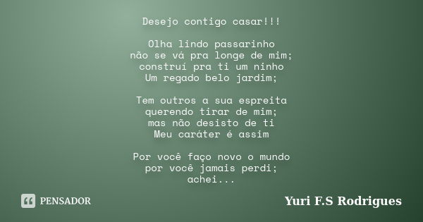 Desejo contigo casar!!! Olha lindo passarinho não se vá pra longe de mim; construí pra ti um ninho Um regado belo jardim; Tem outros a sua espreita querendo tir... Frase de Yuri F.S Rodrigues.