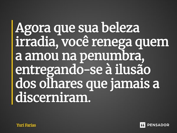 Agora que sua beleza irradia, você renega quem a amou na penumbra, entregando-se à ilusão dos olhares que jamais a discerniram.... Frase de Yuri Farias.