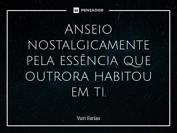 ⁠Anseio nostalgicamente pela essência que outrora habitou em ti.... Frase de Yuri Farias.