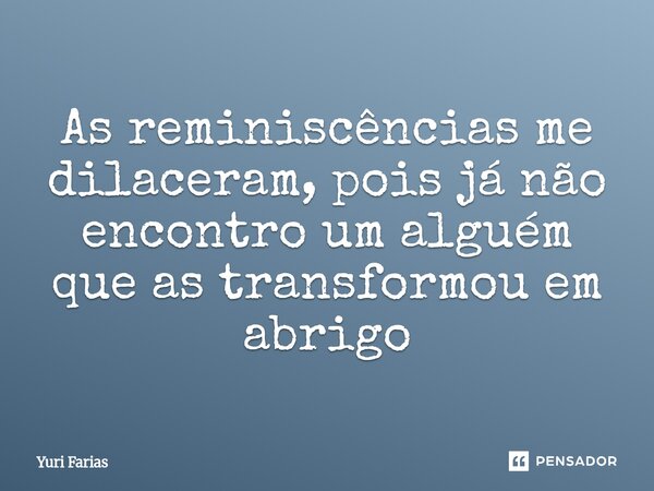 As reminiscências me dilaceram, pois já não encontro um alguém que as transformou em abrigo... Frase de Yuri Farias.