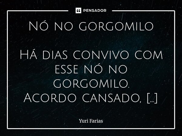 Nó no gorgomilo Há dias convivo com esse nó no gorgomilo. Acordo cansado, durmo em vigília. Como demais quando posso, e quando não, tanto faz. Se bebo água, mi... Frase de Yuri Farias.