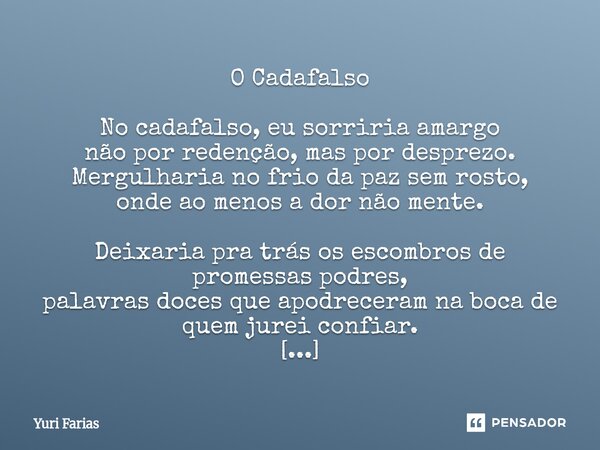 O Cadafalso No cadafalso, eu sorriria amargo não por redenção, mas por desprezo. Mergulharia no frio da paz sem rosto, onde ao menos a dor não mente. Deixaria ... Frase de Yuri Farias.