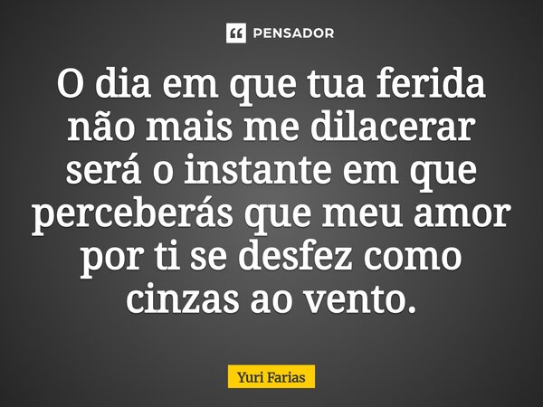 O dia em que tua ferida não mais me dilacerar será o instante em que perceberás que meu amor por ti se desfez como cinzas ao vento.... Frase de Yuri Farias.