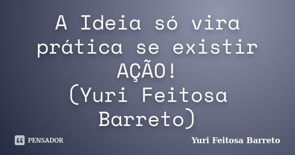 A Ideia só vira prática se existir AÇÃO! (Yuri Feitosa Barreto)... Frase de Yuri Feitosa Barreto.