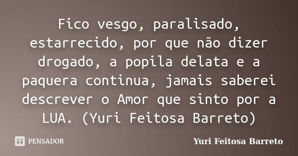 Fico vesgo, paralisado, estarrecido, por que não dizer drogado, a popila delata e a paquera continua, jamais saberei descrever o Amor que sinto por a LUA. (Yuri... Frase de Yuri Feitosa Barreto.