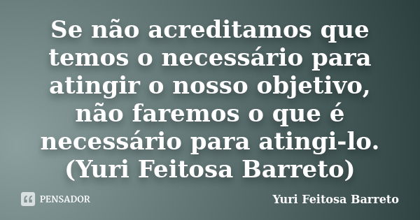 Se não acreditamos que temos o necessário para atingir o nosso objetivo, não faremos o que é necessário para atingi-lo. (Yuri Feitosa Barreto)... Frase de Yuri Feitosa Barreto.