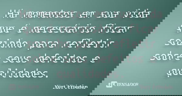 Há momentos em sua vida que é necessário ficar sozinho para refletir sobre seus defeitos e qualidades.... Frase de Yuri Frieden.