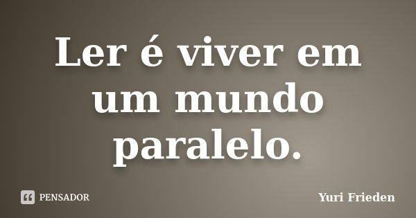 Ler é viver em um mundo paralelo.... Frase de Yuri Frieden.