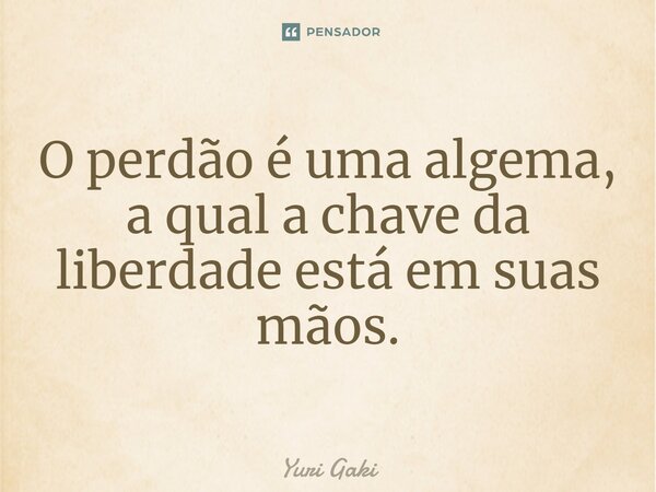 ⁠O perdão é uma algema, a qual a chave da liberdade está em suas mãos.... Frase de Yuri Gaki.