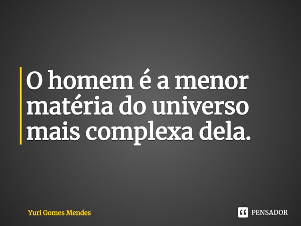 ⁠O homem é a menor matéria do universo mais complexa dela.... Frase de Yuri Gomes Mendes.