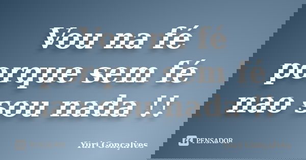 Vou na fé porque sem fé nao sou nada !!... Frase de Yuri Gonçalves.