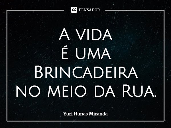 ⁠A vida
é uma Brincadeira
no meio da Rua.... Frase de Yuri Hunas Miranda.