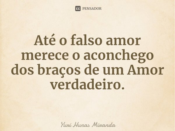 ⁠Até o falso amor merece o aconchego dos braços de um Amor verdadeiro.... Frase de Yuri Hunas Miranda.
