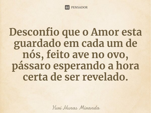 ⁠Desconfio que o Amor esta guardado em cada um de nós, feito ave no ovo,
pássaro esperando a hora certa de ser revelado.... Frase de Yuri Hunas Miranda.