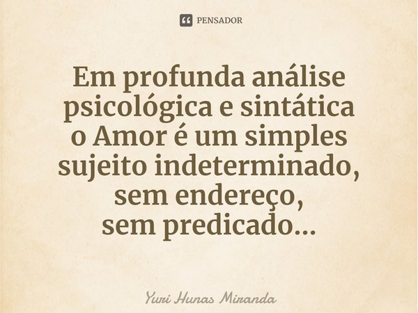 ⁠Em profunda análise psicológica e sintática
o Amor é um simples sujeito indeterminado,
sem endereço,
sem predicado...... Frase de Yuri Hunas Miranda.