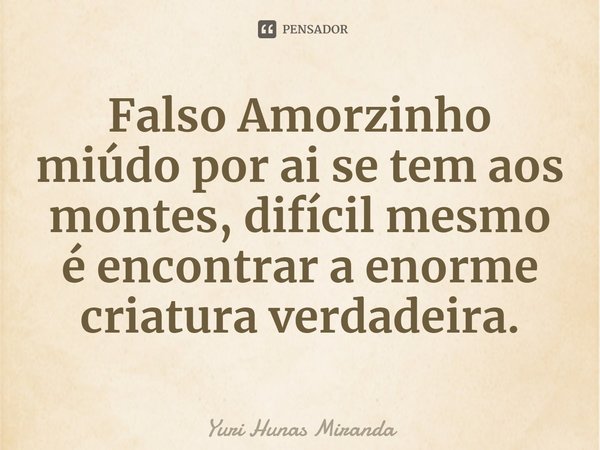 ⁠Falso Amorzinho miúdo por ai se tem aos montes, difícil mesmo é encontrar a enorme criatura verdadeira.... Frase de Yuri Hunas Miranda.