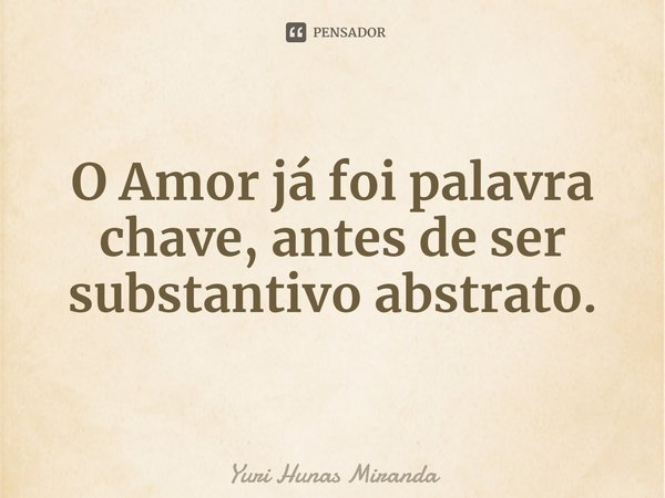 ⁠O Amor já foi palavra chave,antes de ser substantivo abstrato.... Frase de Yuri Hunas Miranda.