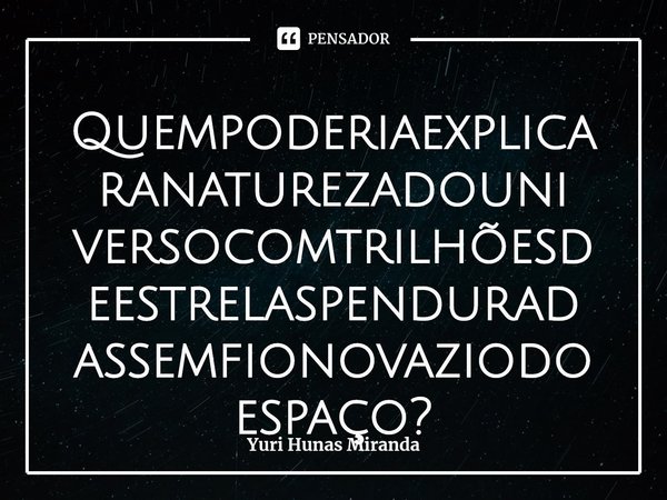 Quempoderiaexplicaranaturezadouniversocomtrilhõesdeestrelaspenduradassemfionovaziodoespaço?... Frase de Yuri Hunas Miranda.