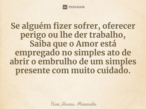 ⁠Se alguém fizer sofrer, oferecer perigo ou lhe der trabalho,
Saiba que o Amor está empregado no simples ato de abrir o embrulho de um simples presente com muit... Frase de Yuri Hunas Miranda.